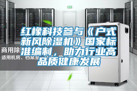 红橡科技参与《户式新风除湿机》国家标准编制，助力行业高品质健康发展