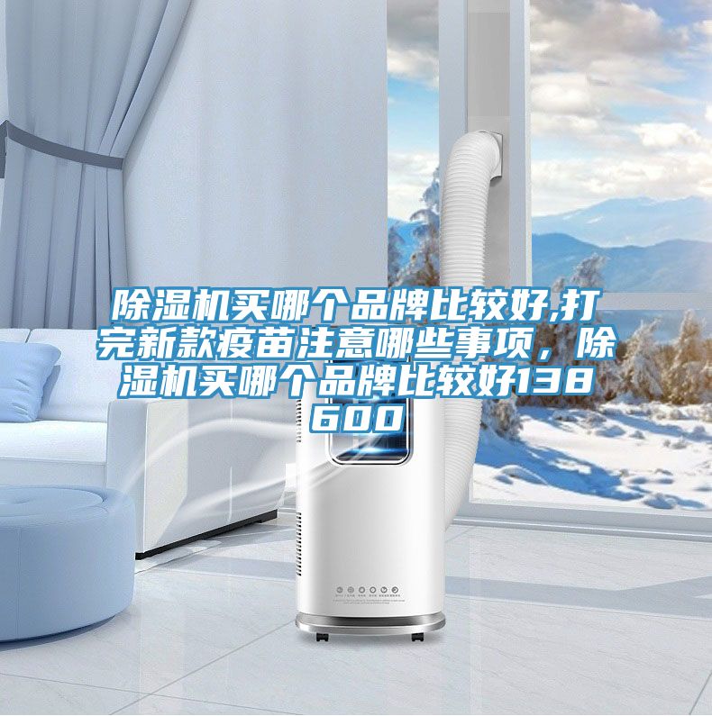 除湿机买哪个品牌比较好,打完新款疫苗注意哪些事项，除湿机买哪个品牌比较好138600