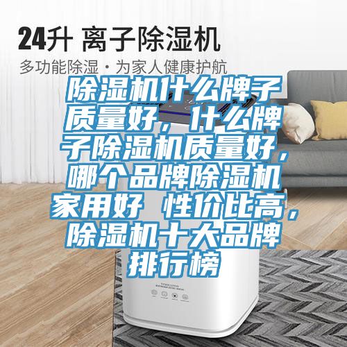 除湿机什么牌子质量好，什么牌子除湿机质量好，哪个品牌除湿机家用好 性价比高，除湿机十大品牌排行榜