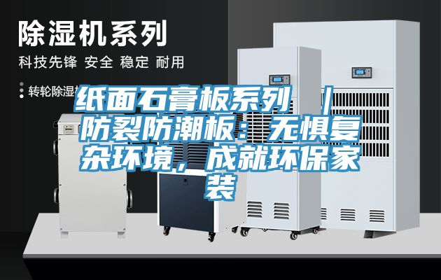 纸面石膏板系列 ｜ 防裂防潮板：无惧复杂环境，成就环保家装