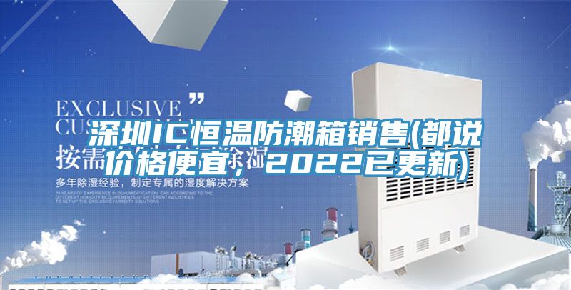 深圳IC恒温防潮箱销售(都说价格便宜，2022已更新)
