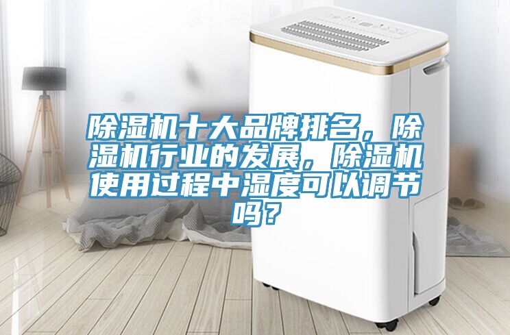 除湿机十大品牌排名，除湿机行业的发展，除湿机使用过程中湿度可以调节吗？