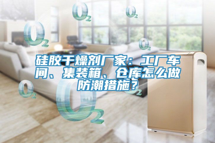 硅胶干燥剂厂家：工厂车间、集装箱、仓库怎么做防潮措施？