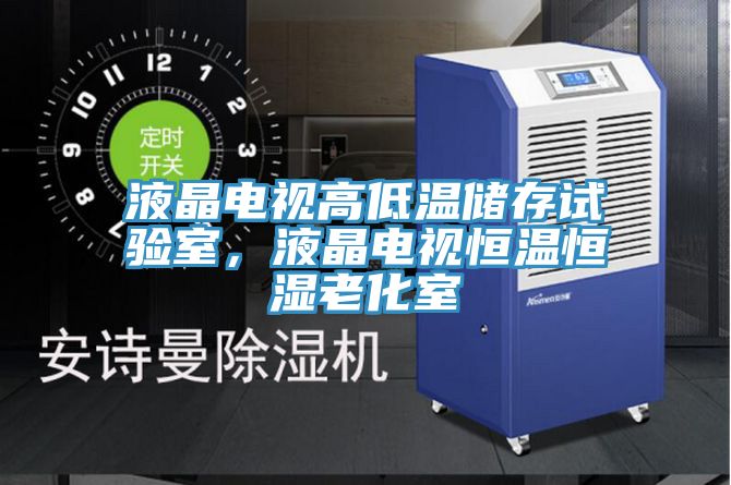 液晶电视高低温储存试验室，液晶电视恒温恒湿老化室