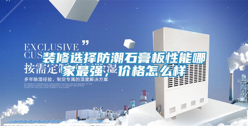 装修选择防潮石膏板性能哪家最强，价格怎么样
