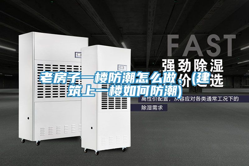 老房子一楼防潮怎么做、(建筑上一楼如何防潮)