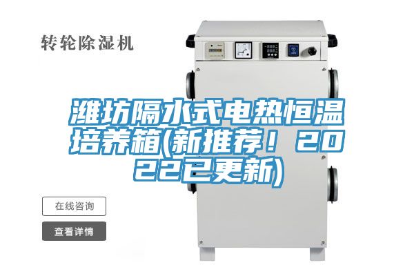 潍坊隔水式电热恒温培养箱(新推荐！2022已更新)
